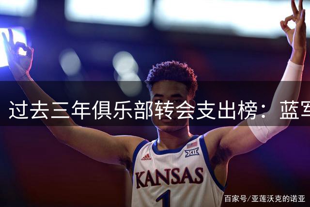 过去三年俱乐部转会支出榜：蓝军热刺超十亿领跑